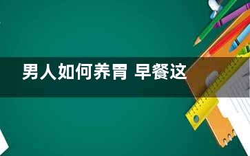 男人如何养胃 早餐这些千万别吃小心中毒